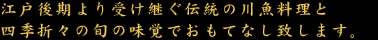 江戸より受け継ぐ伝統の川魚と四季折々の旬の味覚でおもてなし致します。