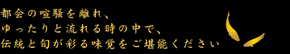 都会の喧噪を離れ、ゆったりと流れるときの中で伝統と俊が彩る味覚をご堪能下さい。